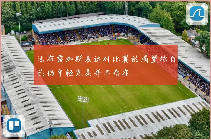 法布雷加斯表达对比赛的渴望称自己仍年轻完美并不存在