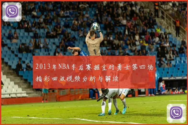 2013年NBA季后赛掘金对勇士第四场精彩回放视频分析与解读
