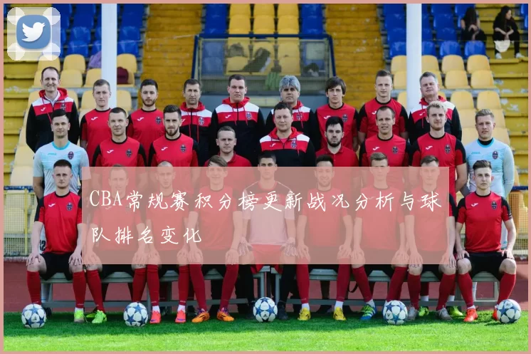 CBA常规赛积分榜更新战况分析与球队排名变化