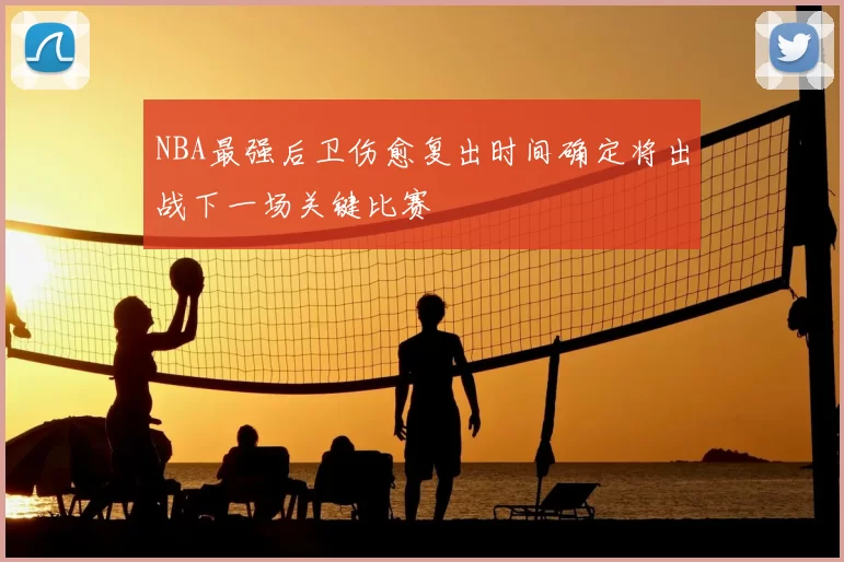 NBA最强后卫伤愈复出时间确定将出战下一场关键比赛