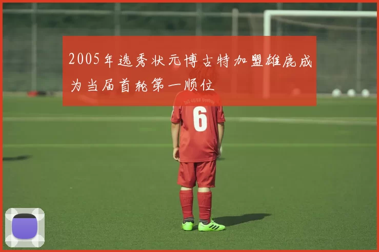 2005年选秀状元博古特加盟雄鹿成为当届首轮第一顺位
