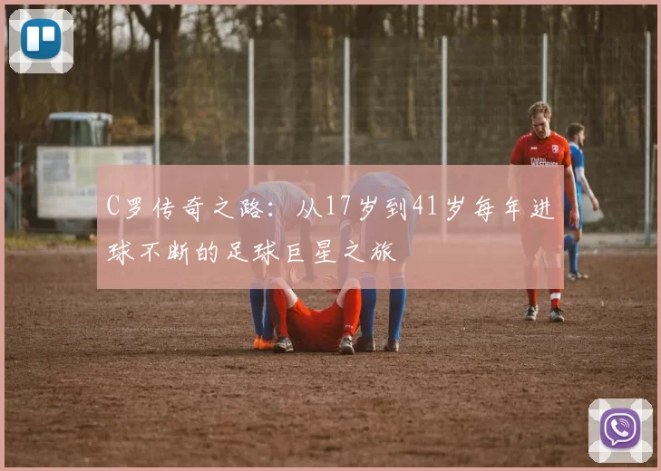 C罗传奇之路:从17岁到41岁每年进球不断的足球巨星之旅