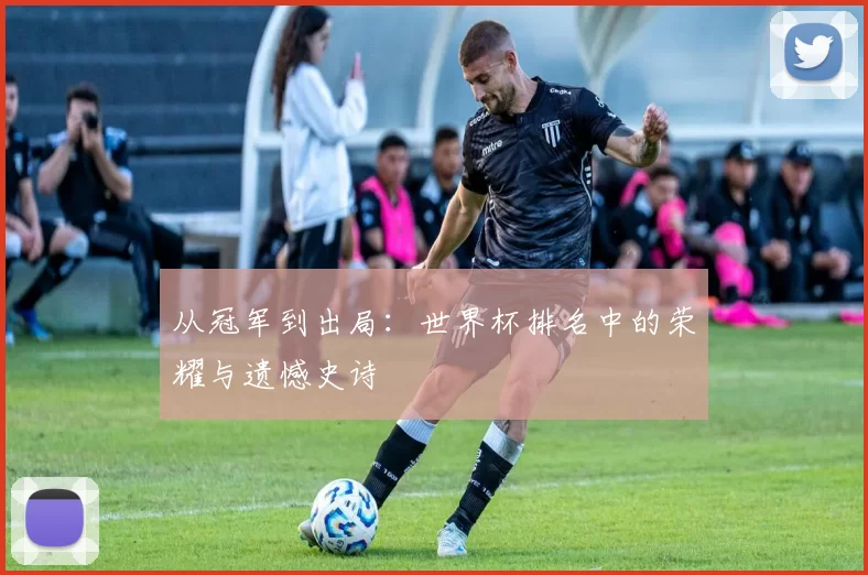 从冠军到出局：世界杯排名中的荣耀与遗憾史诗