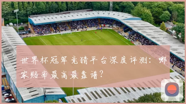 世界杯冠军竞猜平台深度评测：哪家赔率最高最靠谱？