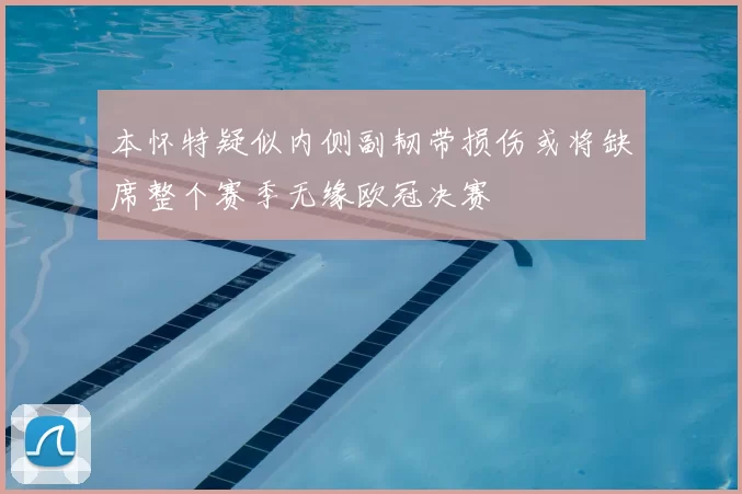 本怀特疑似内侧副韧带损伤或将缺席整个赛季无缘欧冠决赛