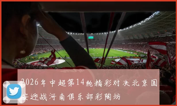 2026年中超第14轮精彩对决北京国安迎战河南俱乐部彩陶坊