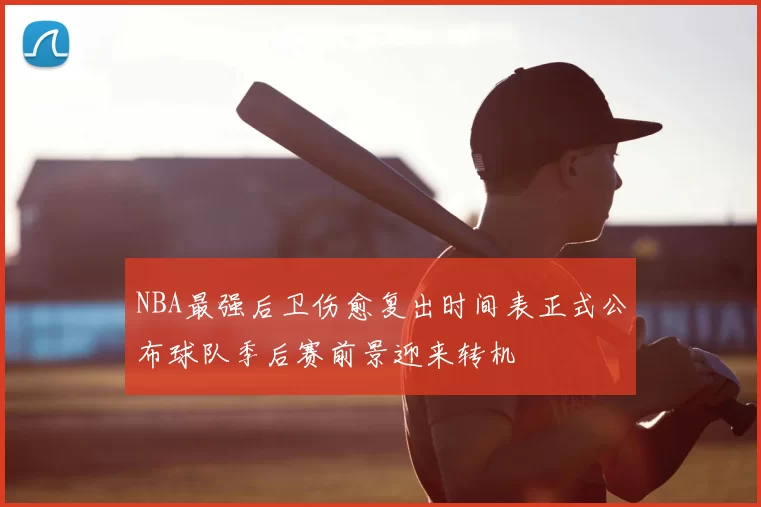 NBA最强后卫伤愈复出时间表正式公布球队季后赛前景迎来转机