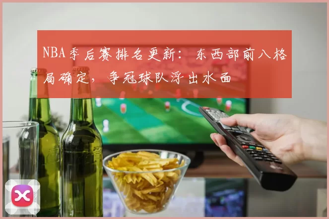 NBA季后赛排名更新:东西部前八格局确定,争冠球队浮出水面