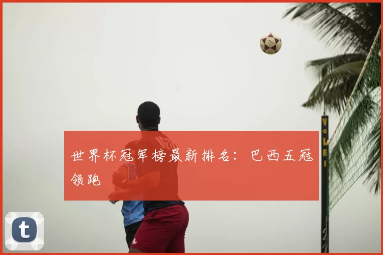 世界杯冠军榜最新排名：巴西五冠领跑