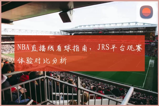 NBA直播线看球指南，JRS平台观赛体验对比分析