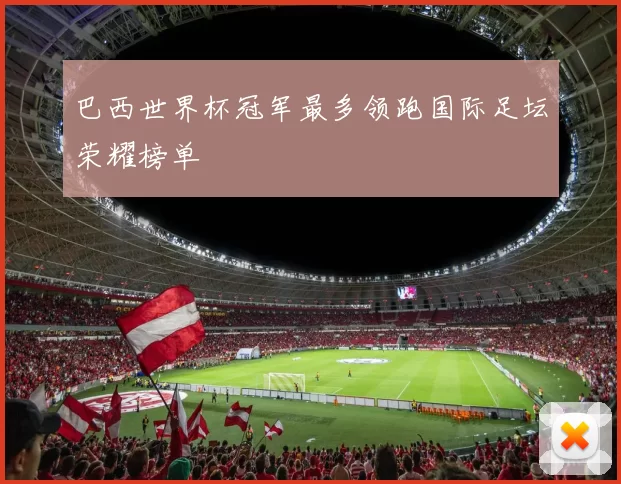 巴西世界杯冠军最多领跑国际足坛荣耀榜单