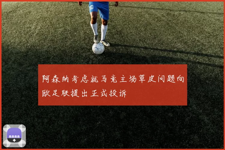 阿森纳考虑就马竞主场草皮问题向欧足联提出正式投诉