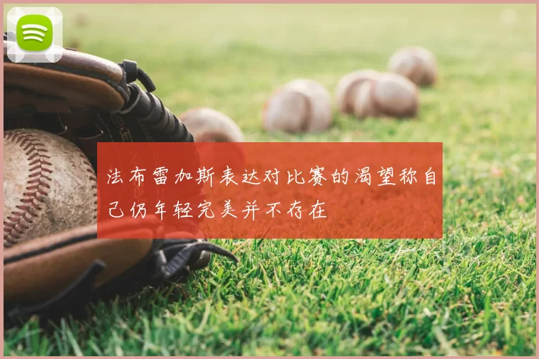 法布雷加斯表达对比赛的渴望称自己仍年轻完美并不存在