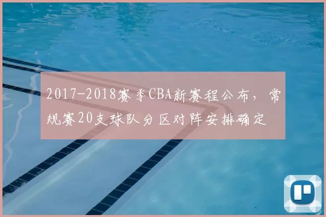 2017-2018赛季CBA新赛程公布，常规赛20支球队分区对阵安排确定