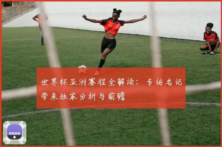 世界杯亚洲赛程全解读：专访名记带来独家分析与前瞻