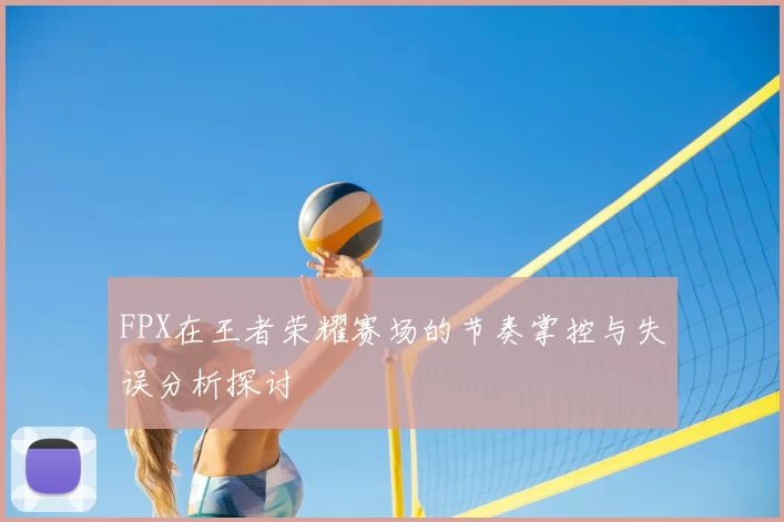 FPX在王者荣耀赛场的节奏掌控与失误分析探讨