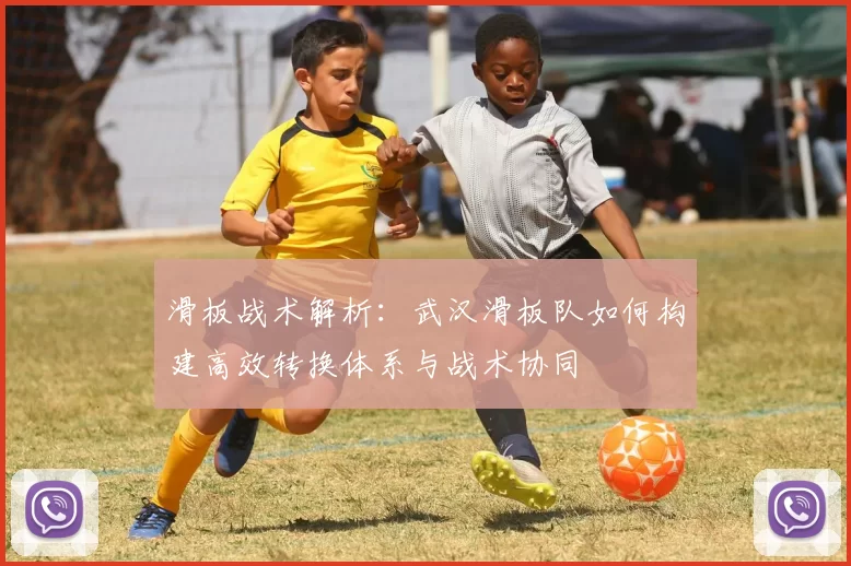 滑板战术解析：武汉滑板队如何构建高效转换体系与战术协同