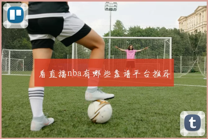 看直播nba有哪些靠谱平台推荐
