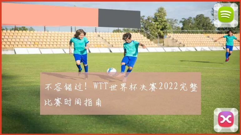 不容错过!WTT世界杯决赛2022完整比赛时间指南