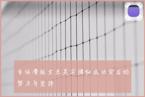 专访滑板女王吴芳揭秘成功背后的努力与坚持