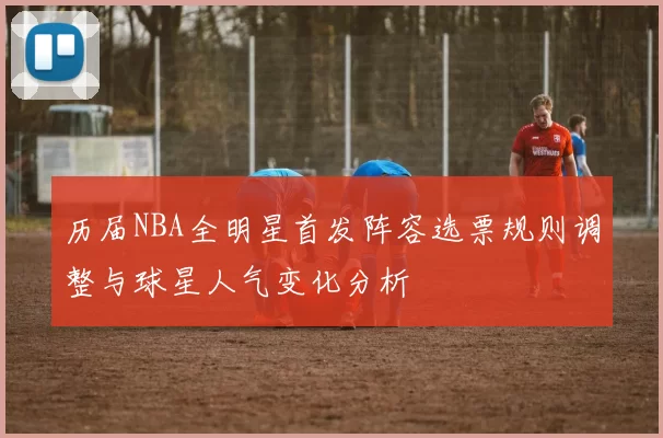 历届NBA全明星首发阵容选票规则调整与球星人气变化分析