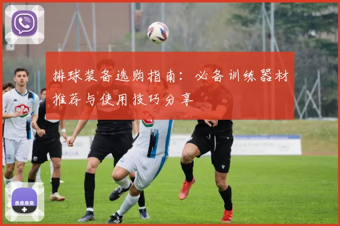 排球装备选购指南:必备训练器材推荐与使用技巧分享