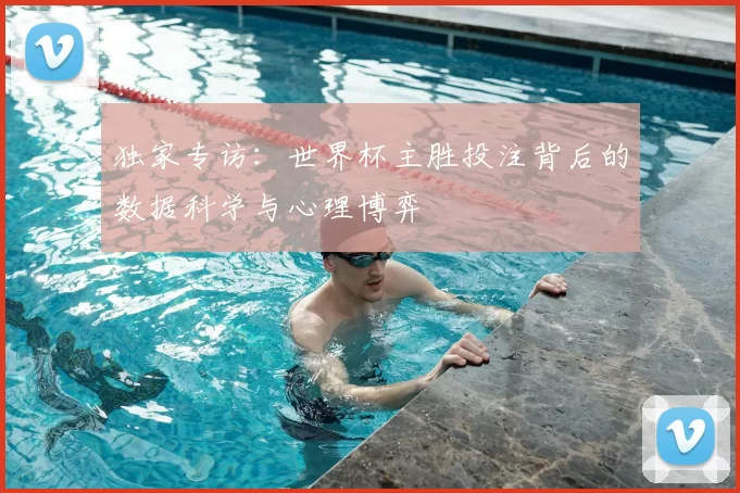 独家专访:世界杯主胜投注背后的数据科学与心理博弈