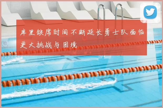 库里缺席时间不断延长勇士队面临更大挑战与困境