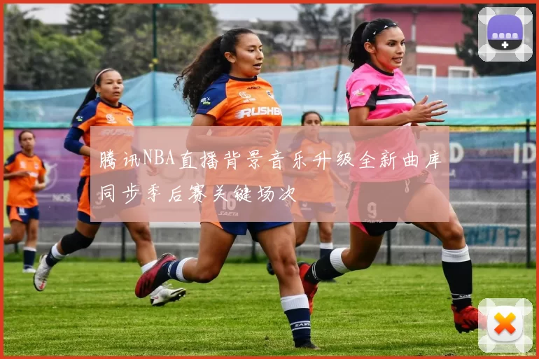腾讯NBA直播背景音乐升级全新曲库同步季后赛关键场次