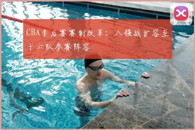 CBA季后赛赛制改革:八强战扩容至十六队参赛阵容
