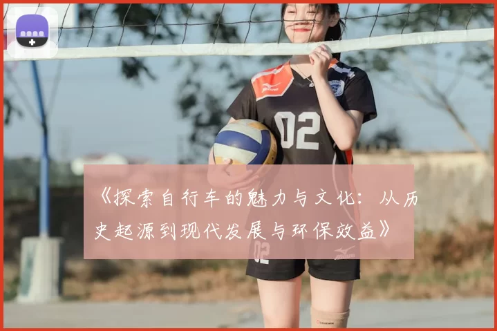 《探索自行车的魅力与文化：从历史起源到现代发展与环保效益》