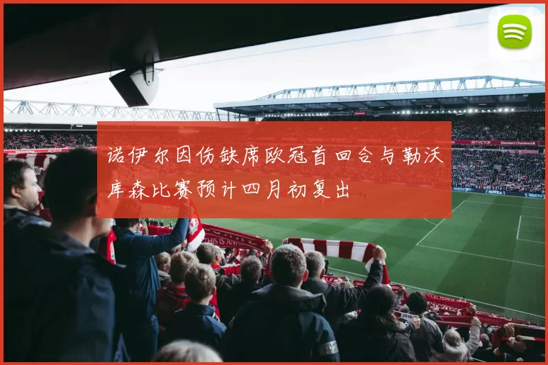 诺伊尔因伤缺席欧冠首回合与勒沃库森比赛预计四月初复出