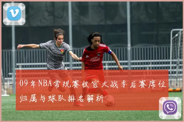 09年NBA常规赛收官大战季后赛席位归属与球队排名解析