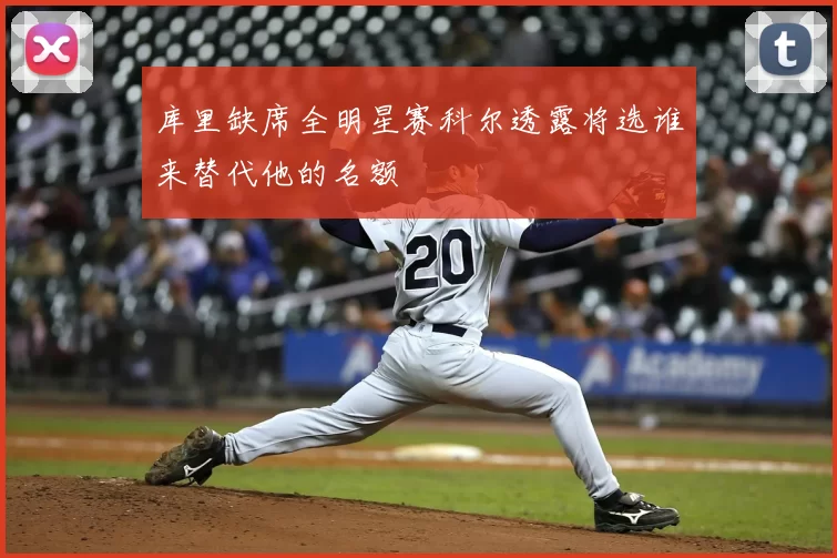 库里缺席全明星赛科尔透露将选谁来替代他的名额