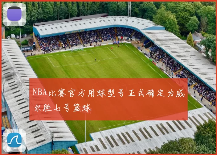 NBA比赛官方用球型号正式确定为威尔胜七号篮球