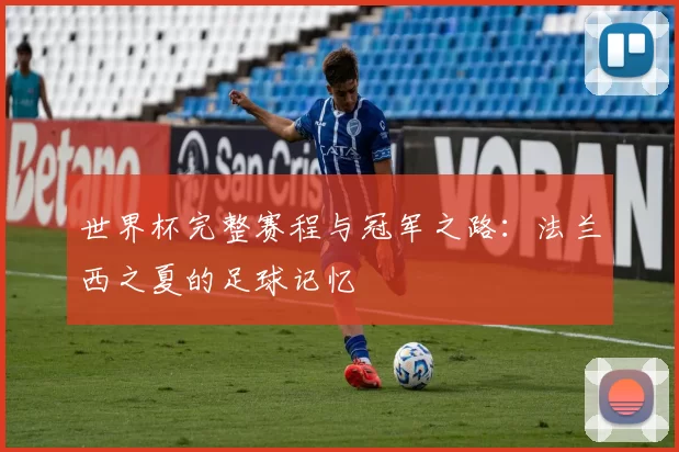 世界杯完整赛程与冠军之路：法兰西之夏的足球记忆