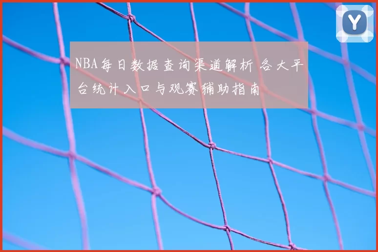 NBA每日数据查询渠道解析 各大平台统计入口与观赛辅助指南