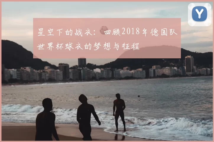 星空下的战衣：回顾2018年德国队世界杯球衣的梦想与征程