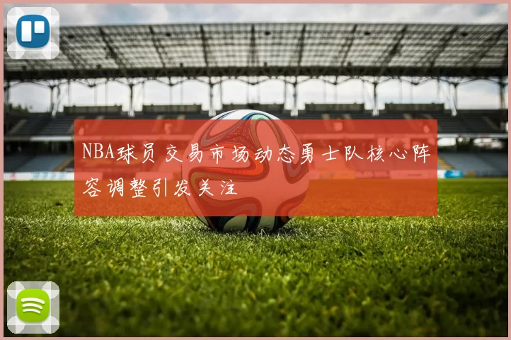 NBA球员交易市场动态勇士队核心阵容调整引发关注