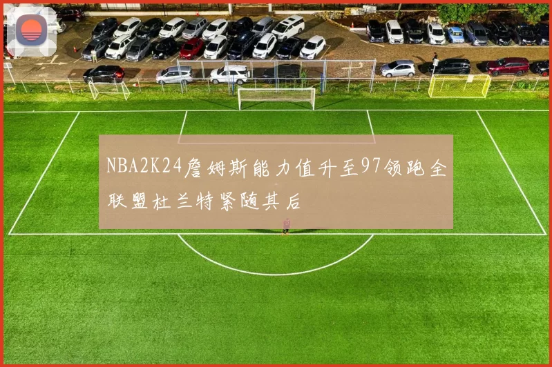 NBA2K24詹姆斯能力值升至97领跑全联盟杜兰特紧随其后