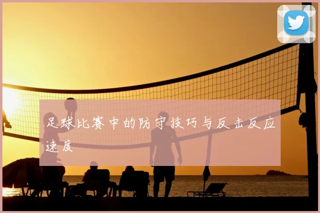 足球比赛中的防守技巧与反击反应速度