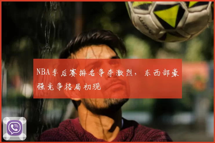 NBA季后赛排名争夺激烈,东西部豪强竞争格局初现