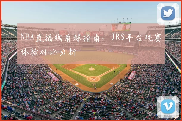 NBA直播线看球指南，JRS平台观赛体验对比分析