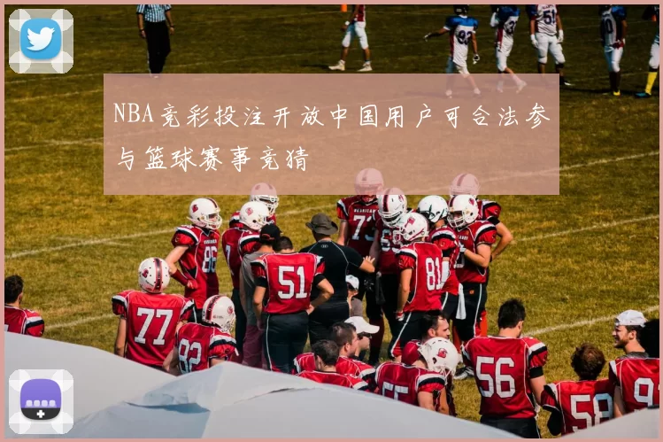 NBA竞彩投注开放中国用户可合法参与篮球赛事竞猜