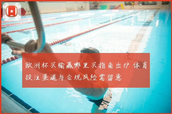 欧洲杯买输赢哪里买指南出炉 体育投注渠道与合规风险需留意