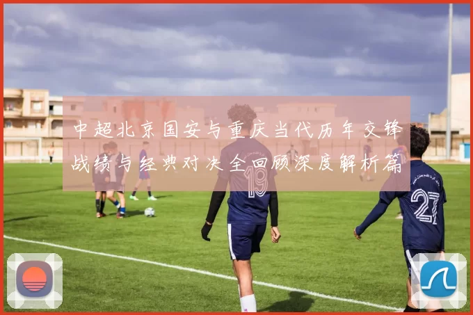 中超北京国安与重庆当代历年交锋战绩与经典对决全回顾深度解析篇