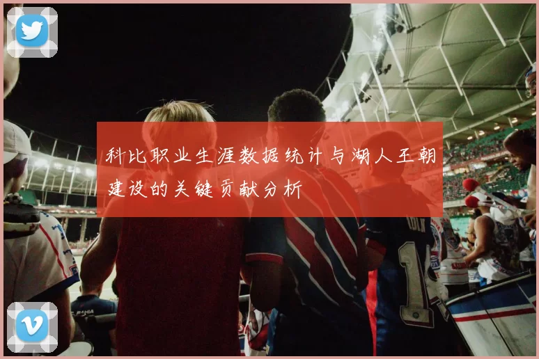 科比职业生涯数据统计与湖人王朝建设的关键贡献分析
