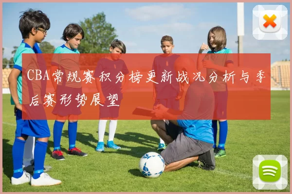 CBA常规赛积分榜更新战况分析与季后赛形势展望