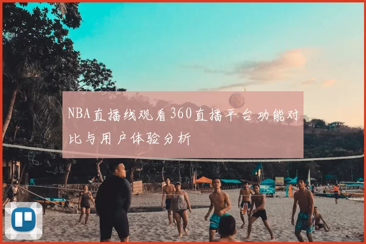 NBA直播线观看360直播平台功能对比与用户体验分析