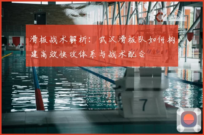 滑板战术解析:武汉滑板队如何构建高效快攻体系与战术配合
